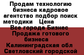 Продам технологию бизнеса кадровое агентство:подбор,поиск,методики › Цена ­ 500 000 - Все города Бизнес » Продажа готового бизнеса   . Калининградская обл.,Светловский городской округ 